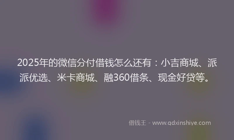 2025年的微信分付借钱怎么还有：小吉商城、派派优选、米卡商城、融360借条、现金好贷等。