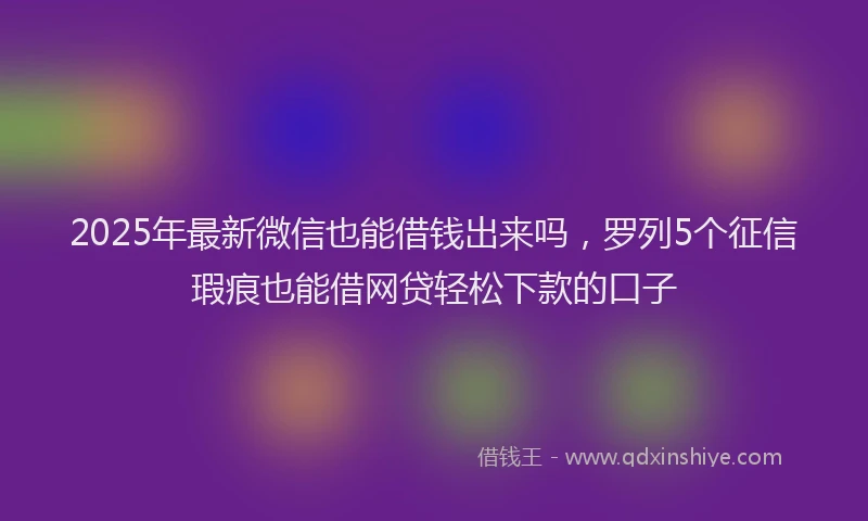 2025年最新微信也能借钱出来吗，罗列5个征信瑕疵也能借网贷轻松下款的口子