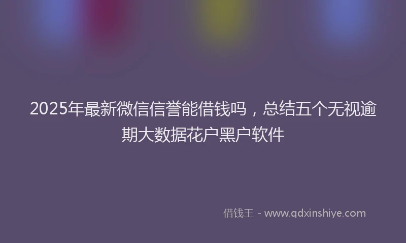 2025年最新微信信誉能借钱吗，总结五个无视逾期大数据花户黑户软件