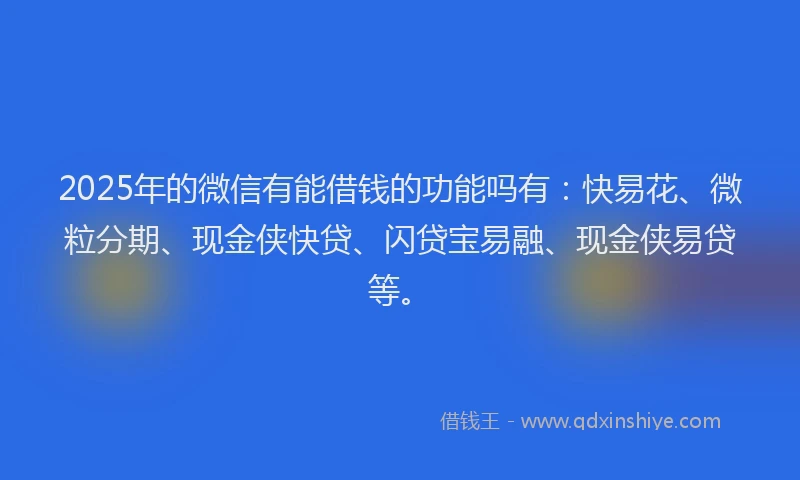 2025年的微信有能借钱的功能吗有：快易花、微粒分期、现金侠快贷、闪贷宝易融、现金侠易贷等。