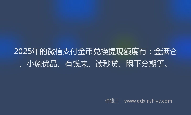 2025年的微信支付金币兑换提现额度有：金满仓、小象优品、有钱来、读秒贷、瞬下分期等。