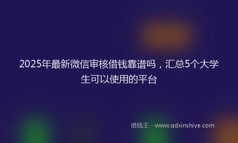 2025年最新微信审核借钱靠谱吗，汇总5个大学生可以使用的平台