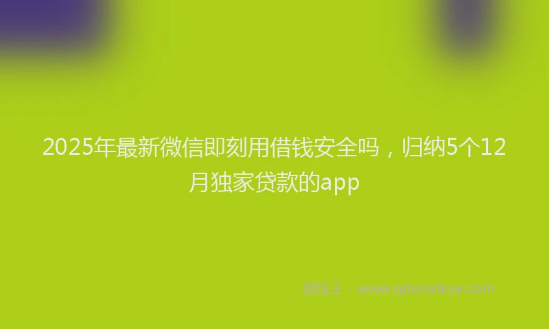 2025年最新微信即刻用借钱安全吗，归纳5个12月独家贷款的app