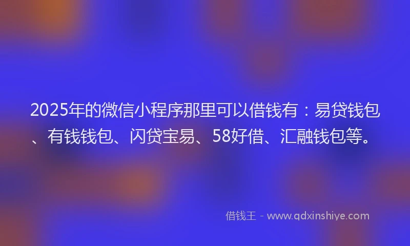 2025年的微信小程序那里可以借钱有：易贷钱包、有钱钱包、闪贷宝易、58好借、汇融钱包等。