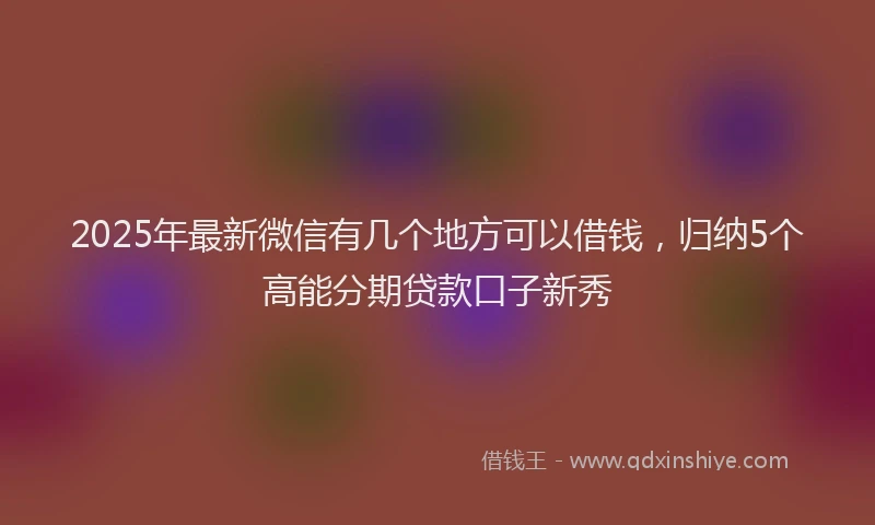 2025年最新微信有几个地方可以借钱，归纳5个高能分期贷款口子新秀
