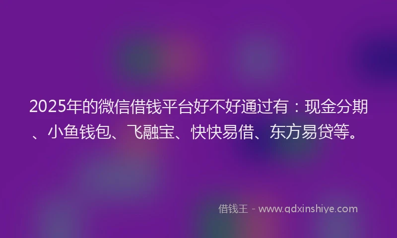 2025年的微信借钱平台好不好通过有：现金分期、小鱼钱包、飞融宝、快快易借、东方易贷等。