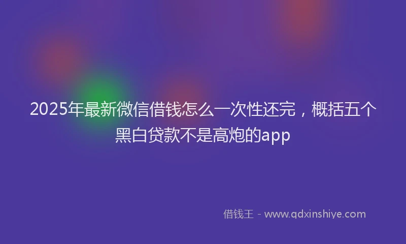 2025年最新微信借钱怎么一次性还完，概括五个黑白贷款不是高炮的app