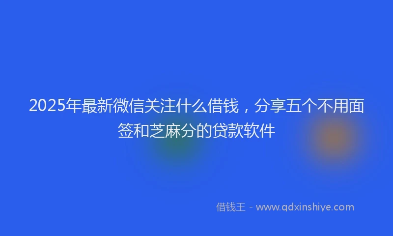 2025年最新微信关注什么借钱，分享五个不用面签和芝麻分的贷款软件