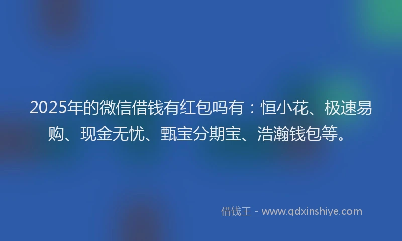 2025年的微信借钱有红包吗有：恒小花、极速易购、现金无忧、甄宝分期宝、浩瀚钱包等。