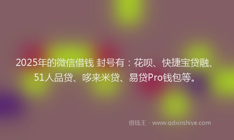 2025年的微信借钱 封号有：花呗、快捷宝贷融、51人品贷、哆来米贷、易贷Pro钱包等。