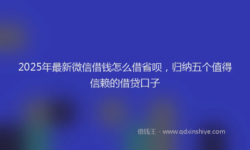 2025年最新微信借钱怎么借省呗，归纳五个值得信赖的借贷口子