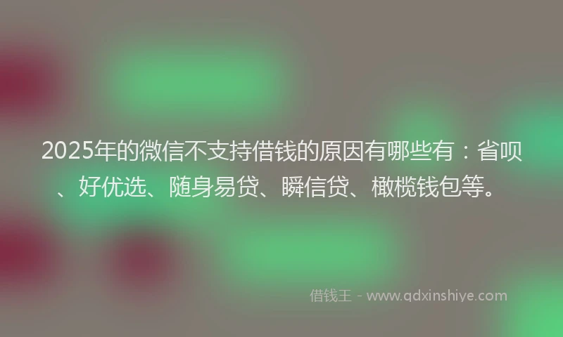 2025年的微信不支持借钱的原因有哪些有：省呗、好优选、随身易贷、瞬信贷、橄榄钱包等。