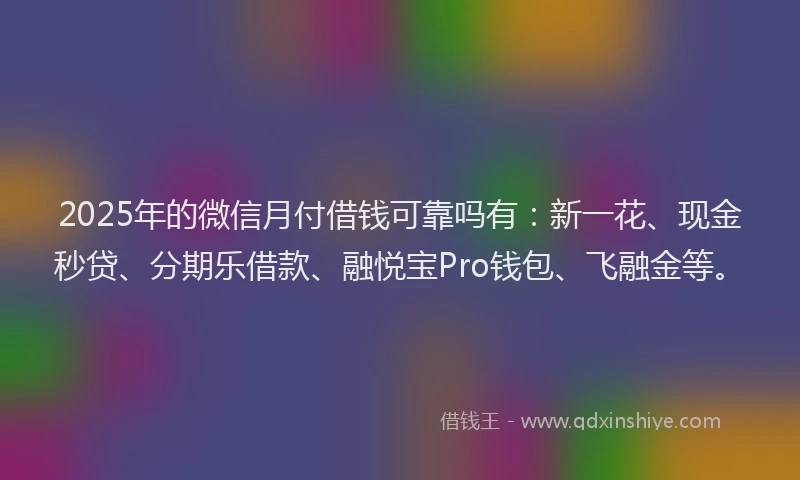 2025年的微信月付借钱可靠吗有：新一花、现金秒贷、分期乐借款、融悦宝Pro钱包、飞融金等。