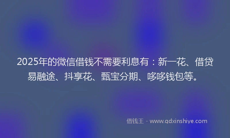 2025年的微信借钱不需要利息有：新一花、借贷易融途、抖享花、甄宝分期、哆哆钱包等。