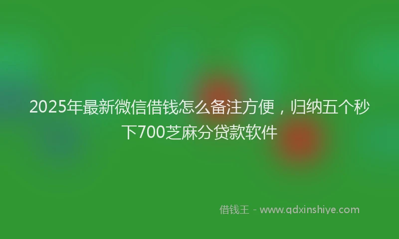 2025年最新微信借钱怎么备注方便，归纳五个秒下700芝麻分贷款软件
