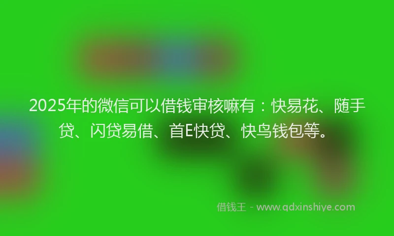 2025年的微信可以借钱审核嘛有：快易花、随手贷、闪贷易借、首E快贷、快鸟钱包等。