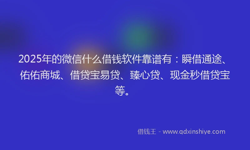 2025年的微信什么借钱软件靠谱有：瞬借通途、佑佑商城、借贷宝易贷、臻心贷、现金秒借贷宝等。