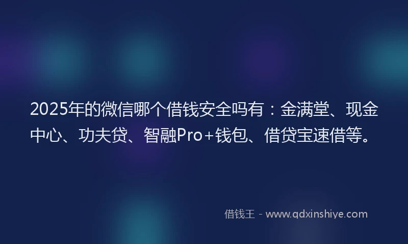 2025年的微信哪个借钱安全吗有：金满堂、现金中心、功夫贷、智融Pro+钱包、借贷宝速借等。