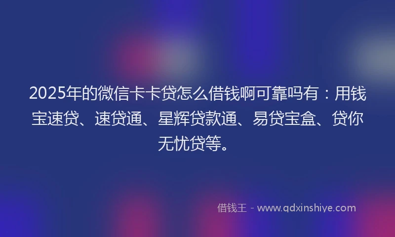 2025年的微信卡卡贷怎么借钱啊可靠吗有：用钱宝速贷、速贷通、星辉贷款通、易贷宝盒、贷你无忧贷等。