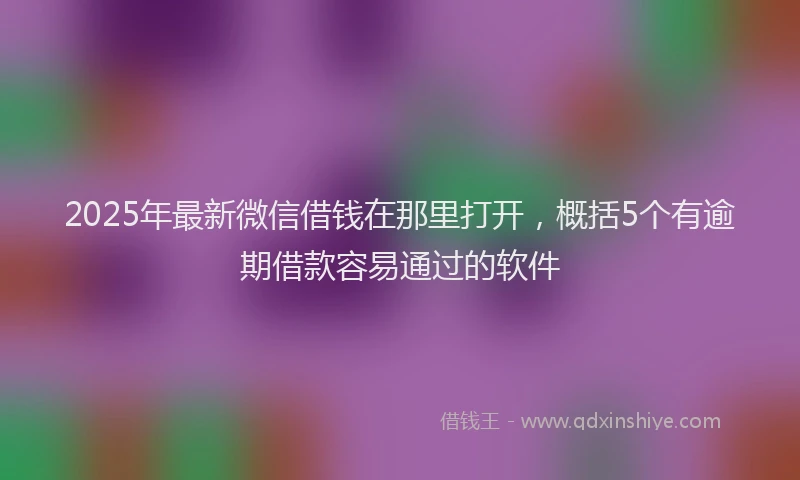 2025年最新微信借钱在那里打开，概括5个有逾期借款容易通过的软件