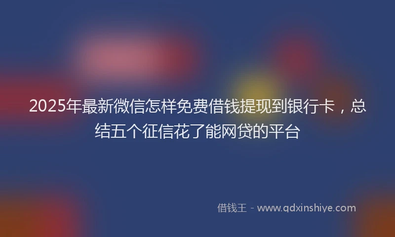 2025年最新微信怎样免费借钱提现到银行卡，总结五个征信花了能网贷的平台