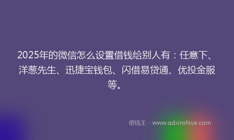 2025年的微信怎么设置借钱给别人有：任意下、洋葱先生、迅捷宝钱包、闪借易贷通、优投金服等。