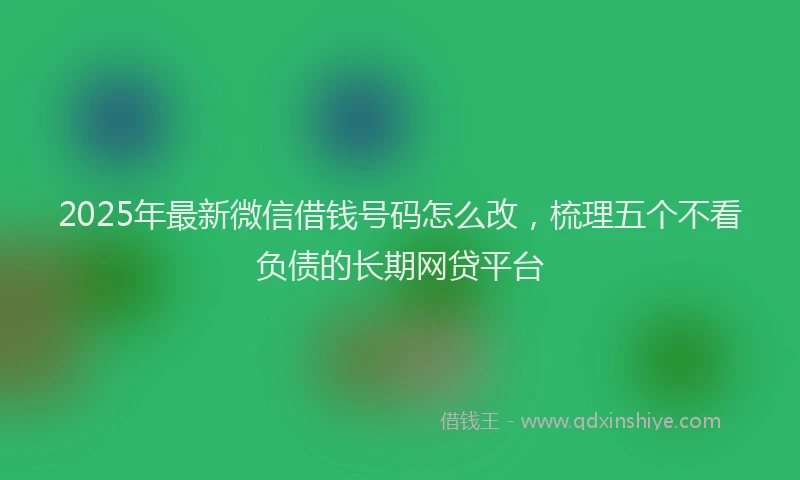 2025年最新微信借钱号码怎么改，梳理五个不看负债的长期网贷平台