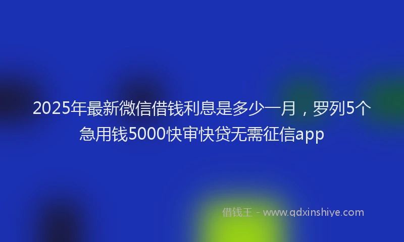 2025年最新微信借钱利息是多少一月，罗列5个急用钱5000快审快贷无需征信app