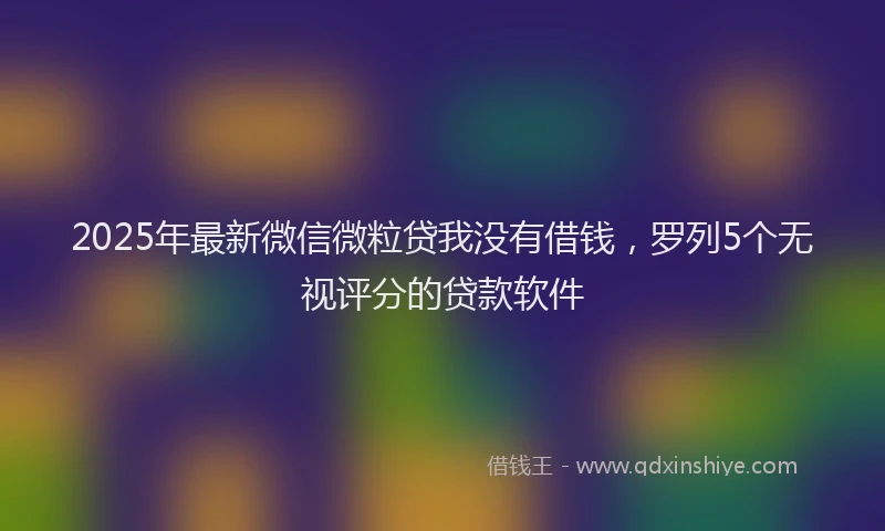 2025年最新微信微粒贷我没有借钱，罗列5个无视评分的贷款软件