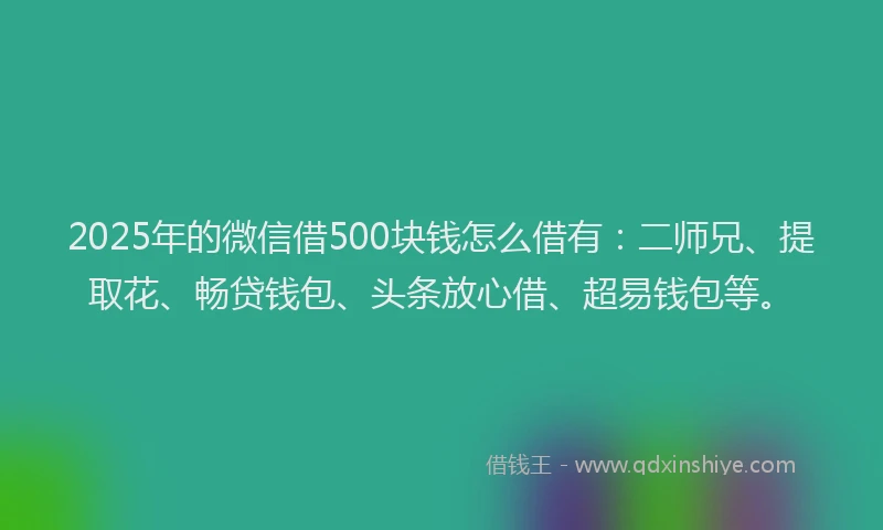 2025年的微信借500块钱怎么借有：二师兄、提取花、畅贷钱包、头条放心借、超易钱包等。