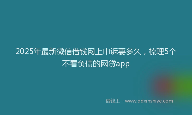 2025年最新微信借钱网上申诉要多久，梳理5个不看负债的网贷app