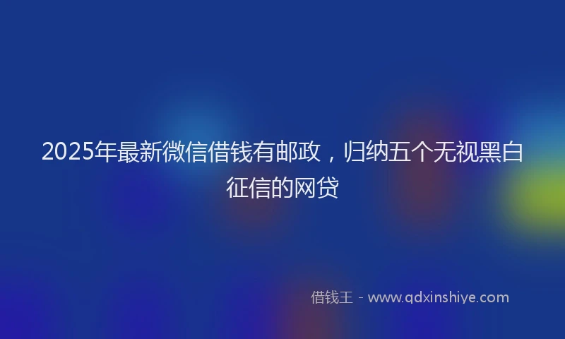 2025年最新微信借钱有邮政，归纳五个无视黑白征信的网贷