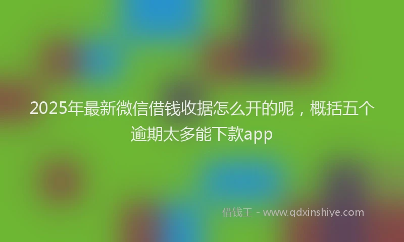 2025年最新微信借钱收据怎么开的呢，概括五个逾期太多能下款app