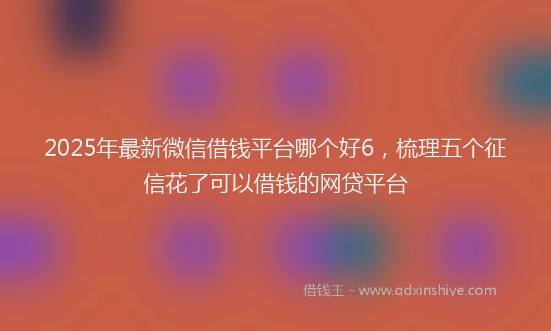 2025年最新微信借钱平台哪个好6，梳理五个征信花了可以借钱的网贷平台