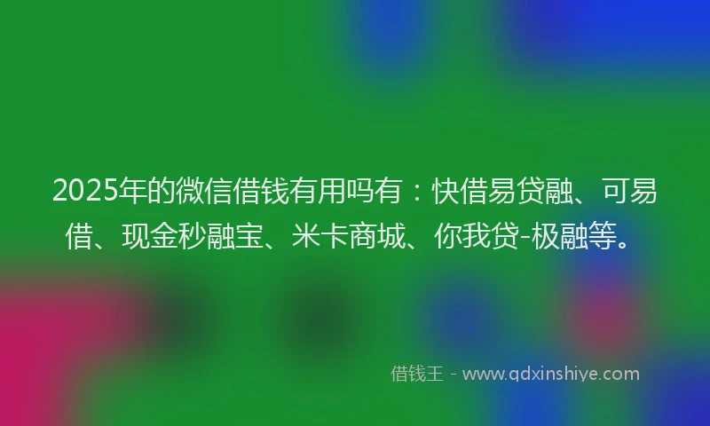 2025年的微信借钱有用吗有：快借易贷融、可易借、现金秒融宝、米卡商城、你我贷-极融等。