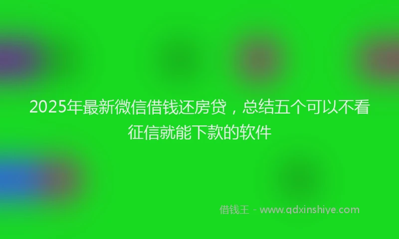 2025年最新微信借钱还房贷，总结五个可以不看征信就能下款的软件