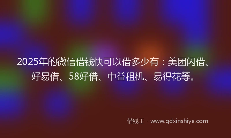 2025年的微信借钱快可以借多少有:美团闪借、好易借、58好借、中益租机、易得花等。