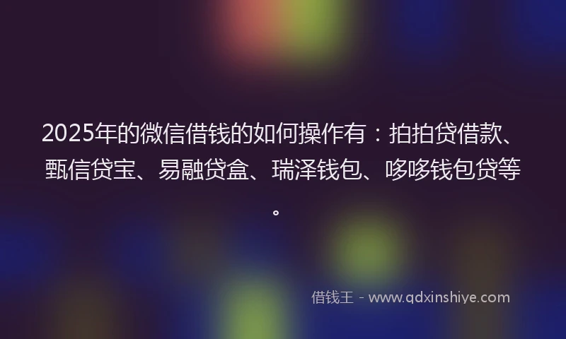 2025年的微信借钱的如何操作有：拍拍贷借款、甄信贷宝、易融贷盒、瑞泽钱包、哆哆钱包贷等。