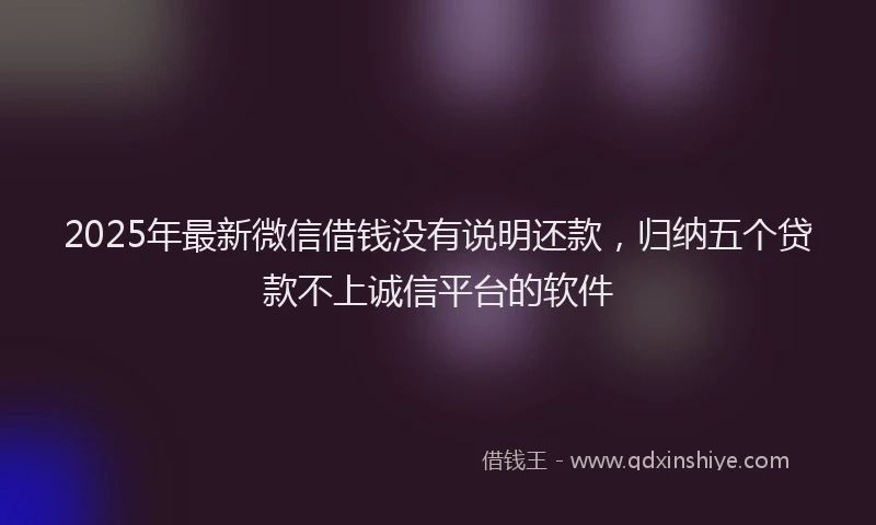 2025年最新微信借钱没有说明还款，归纳五个贷款不上诚信平台的软件
