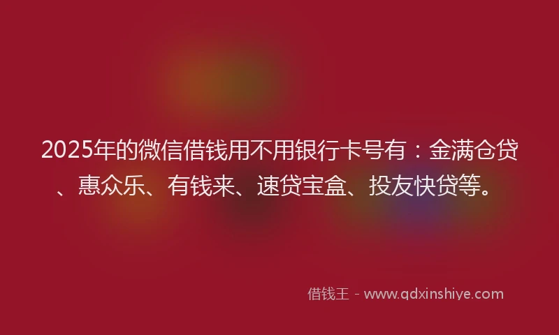 2025年的微信借钱用不用银行卡号有：金满仓贷、惠众乐、有钱来、速贷宝盒、投友快贷等。