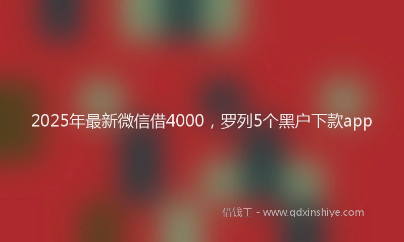 2025年最新微信借4000，罗列5个黑户下款app