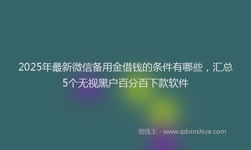 2025年最新微信备用金借钱的条件有哪些，汇总5个无视黑户百分百下款软件