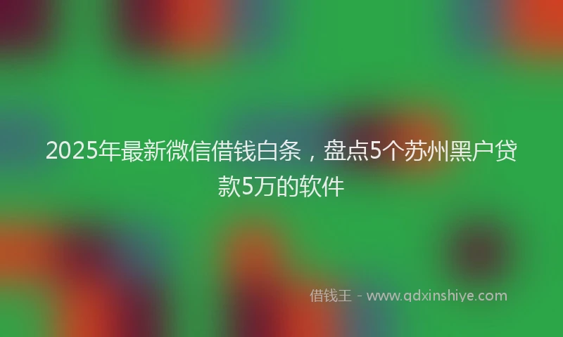 2025年最新微信借钱白条，盘点5个苏州黑户贷款5万的软件