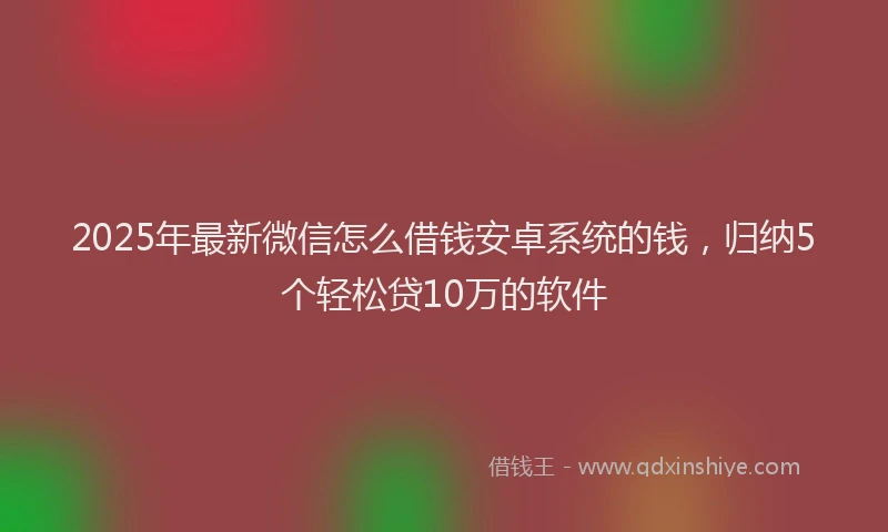 2025年最新微信怎么借钱安卓系统的钱，归纳5个轻松贷10万的软件