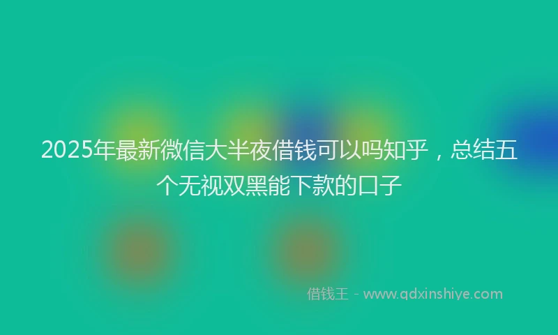 2025年最新微信大半夜借钱可以吗知乎，总结五个无视双黑能下款的口子