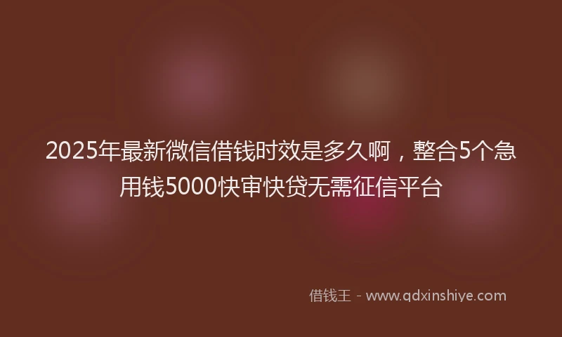 2025年最新微信借钱时效是多久啊，整合5个急用钱5000快审快贷无需征信平台
