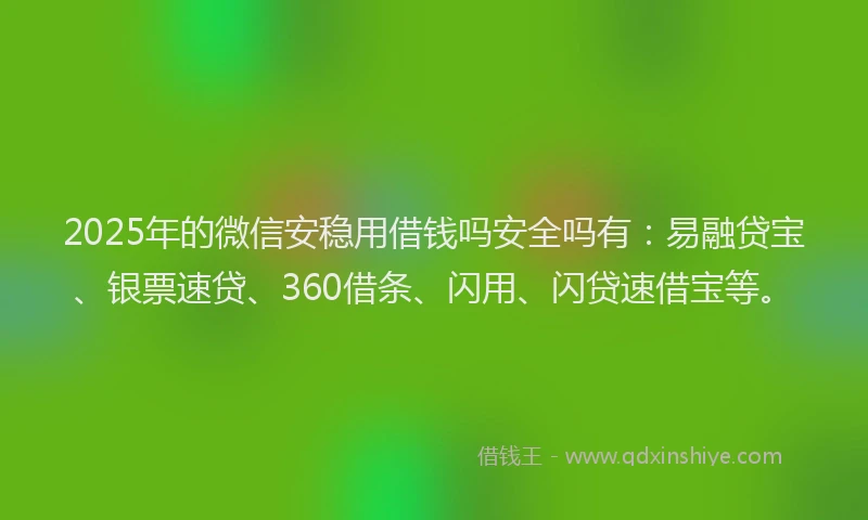 2025年的微信安稳用借钱吗安全吗有：易融贷宝、银票速贷、360借条、闪用、闪贷速借宝等。
