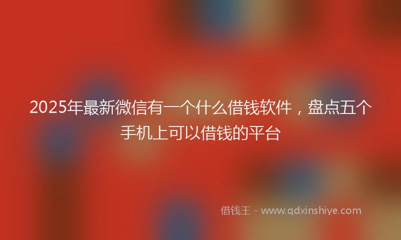2025年最新微信有一个什么借钱软件，盘点五个手机上可以借钱的平台