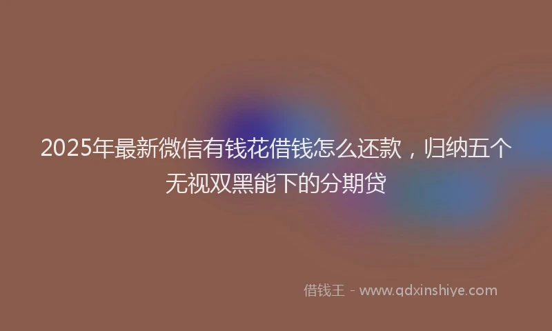 2025年最新微信有钱花借钱怎么还款，归纳五个无视双黑能下的分期贷