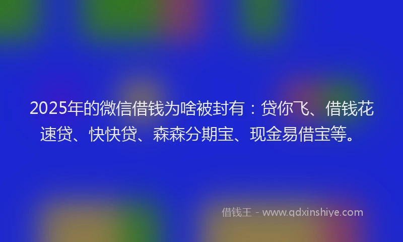2025年的微信借钱为啥被封有：贷你飞、借钱花速贷、快快贷、森森分期宝、现金易借宝等。